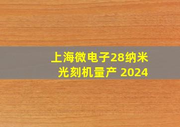 上海微电子28纳米光刻机量产 2024